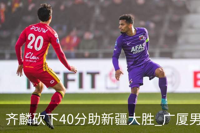 齐麟砍下40分助新疆大胜 广厦男篮，国家队选帅需考虑他
